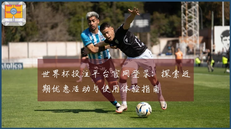 世界杯投注平台官网登录：探索近期优惠活动与使用体验指南