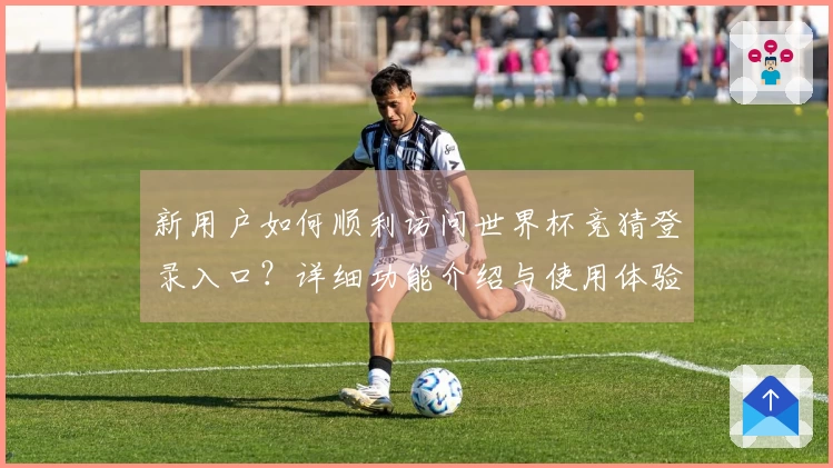 新用户如何顺利访问世界杯竞猜登录入口？详细功能介绍与使用体验指南