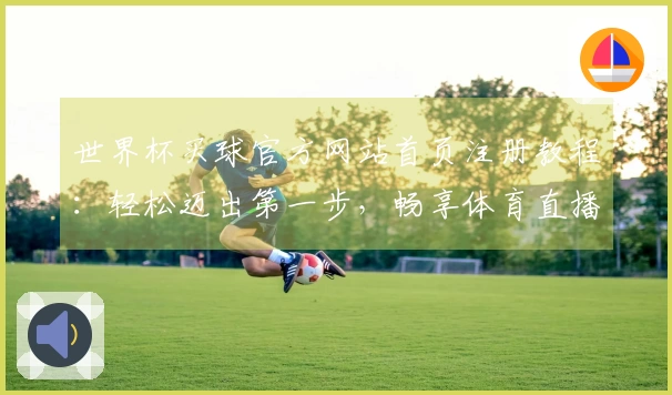 世界杯买球官方网站首页注册教程：轻松迈出第一步，畅享体育直播体验