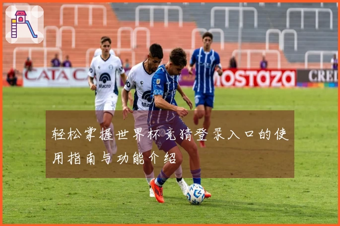 轻松掌握世界杯竞猜登录入口的使用指南与功能介绍