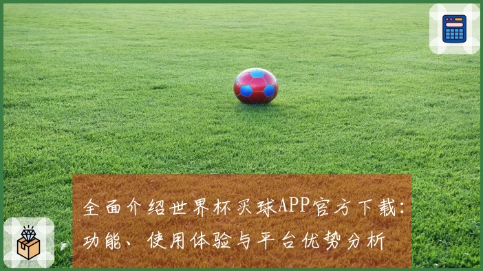 全面介绍世界杯买球APP官方下载：功能、使用体验与平台优势分析