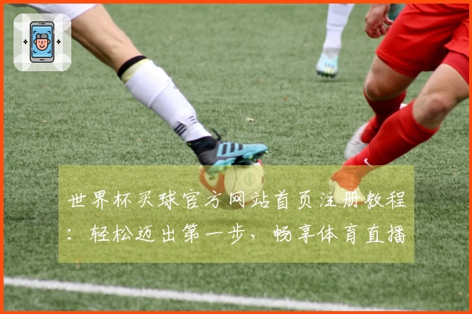 世界杯买球官方网站首页注册教程：轻松迈出第一步，畅享体育直播体验