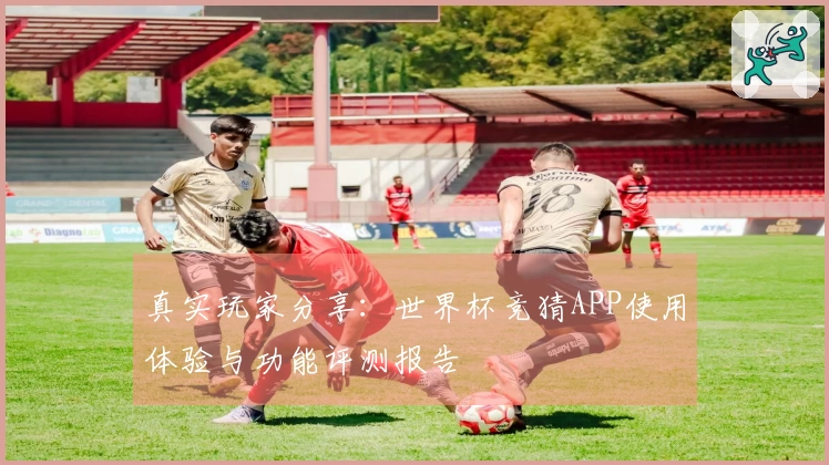 真实玩家分享：世界杯竞猜APP使用体验与功能评测报告