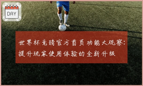 世界杯竞猜官方首页功能大观察：提升玩家使用体验的全新升级